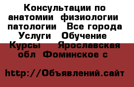 Консультации по анатомии, физиологии, патологии - Все города Услуги » Обучение. Курсы   . Ярославская обл.,Фоминское с.